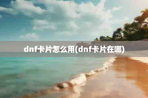 dnf卡片怎么用(dnf卡片在哪)