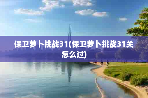 保卫萝卜挑战31(保卫萝卜挑战31关怎么过)