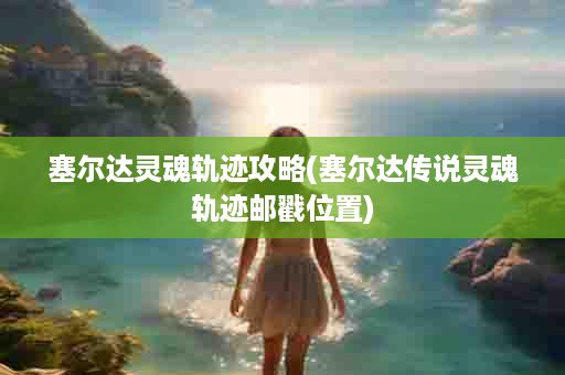 塞尔达灵魂轨迹攻略(塞尔达传说灵魂轨迹邮戳位置)