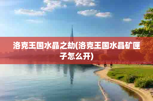 洛克王国水晶之劫(洛克王国水晶矿匣子怎么开)