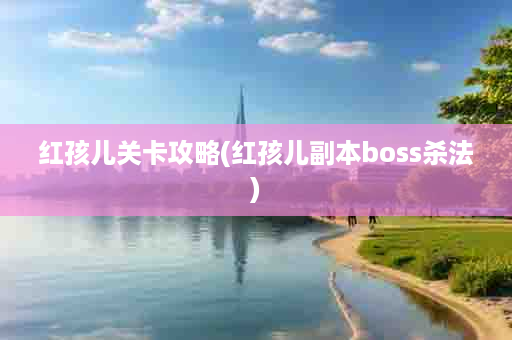 红孩儿关卡攻略(红孩儿副本boss杀法)