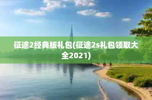 征途2经典版礼包(征途2s礼包领取大全2021)