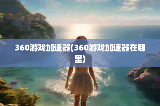 360游戏加速器(360游戏加速器在哪里)