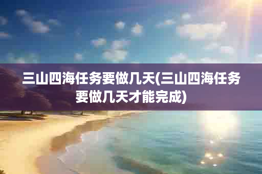 三山四海任务要做几天(三山四海任务要做几天才能完成)