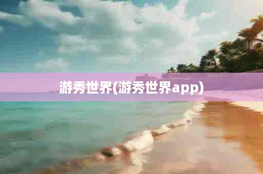 游秀世界(游秀世界app)