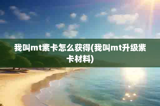 我叫mt紫卡怎么获得(我叫mt升级紫卡材料)