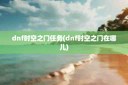 dnf时空之门任务(dnf时空之门在哪儿)