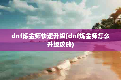 dnf炼金师快速升级(dnf炼金师怎么升级攻略)