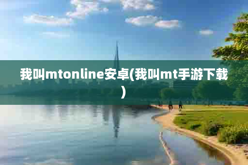 我叫mtonline安卓(我叫mt手游下载)