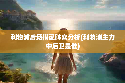 利物浦后场搭配阵容分析(利物浦主力中后卫是谁)