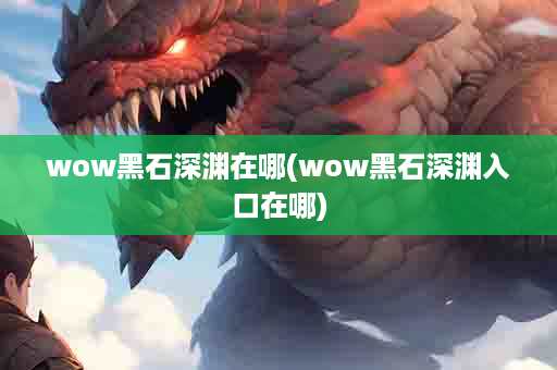 wow黑石深渊在哪(wow黑石深渊入口在哪)