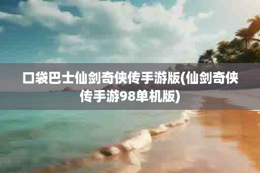 口袋巴士仙剑奇侠传手游版(仙剑奇侠传手游98单机版)