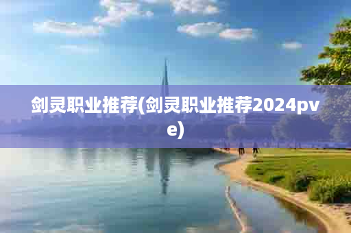 剑灵职业推荐(剑灵职业推荐2024pve)