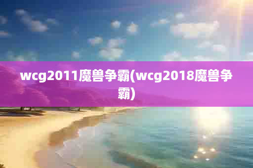 wcg2011魔兽争霸(wcg2018魔兽争霸)