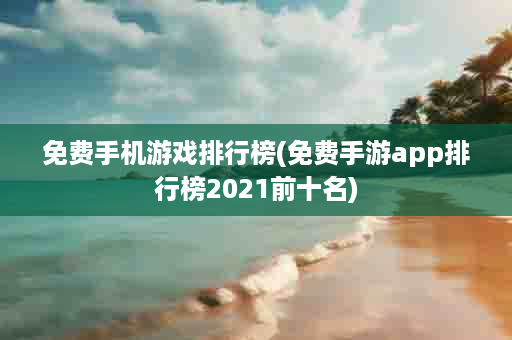 免费手机游戏排行榜(免费手游app排行榜2021前十名)