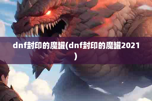 dnf封印的魔罐(dnf封印的魔罐2021)