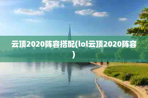 云顶2020阵容搭配(lol云顶2020阵容)