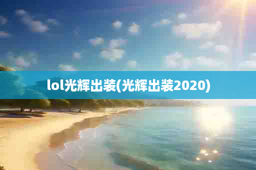 lol光辉出装(光辉出装2020)