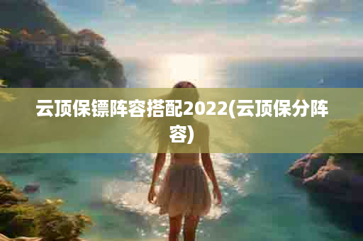 云顶保镖阵容搭配2022(云顶保分阵容)