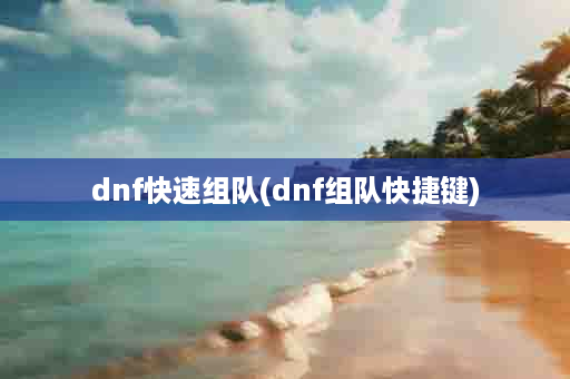 dnf快速组队(dnf组队快捷键)