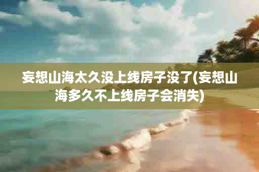 妄想山海太久没上线房子没了(妄想山海多久不上线房子会消失)