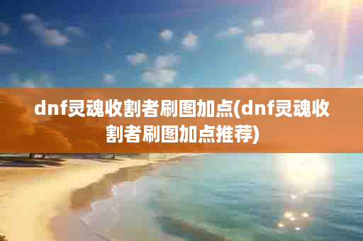 dnf灵魂收割者刷图加点(dnf灵魂收割者刷图加点推荐)