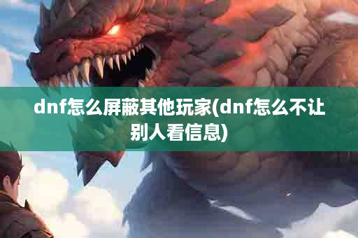 dnf怎么屏蔽其他玩家(dnf怎么不让别人看信息)