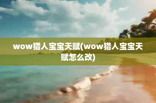 wow猎人宝宝天赋(wow猎人宝宝天赋怎么改)