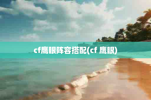 cf鹰眼阵容搭配(cf 鹰眼)