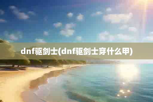 dnf驱剑士(dnf驱剑士穿什么甲)