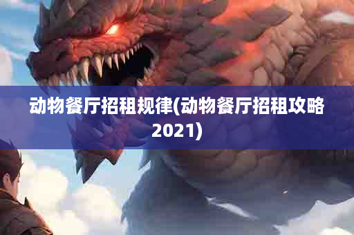 动物餐厅招租规律(动物餐厅招租攻略2021)