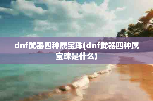 dnf武器四种属宝珠(dnf武器四种属宝珠是什么)