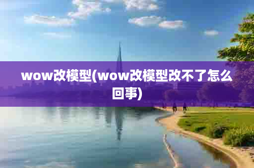 wow改模型(wow改模型改不了怎么回事)