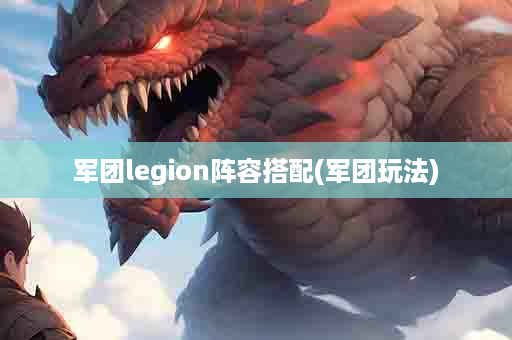 军团legion阵容搭配(军团玩法)