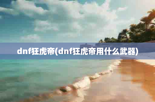 dnf狂虎帝(dnf狂虎帝用什么武器)