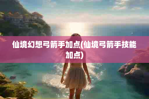 仙境幻想弓箭手加点(仙境弓箭手技能加点)