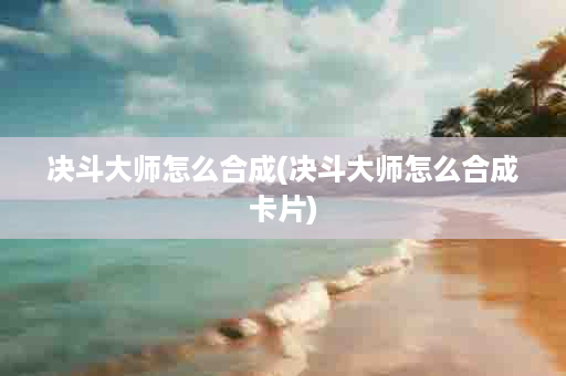 决斗大师怎么合成(决斗大师怎么合成卡片)