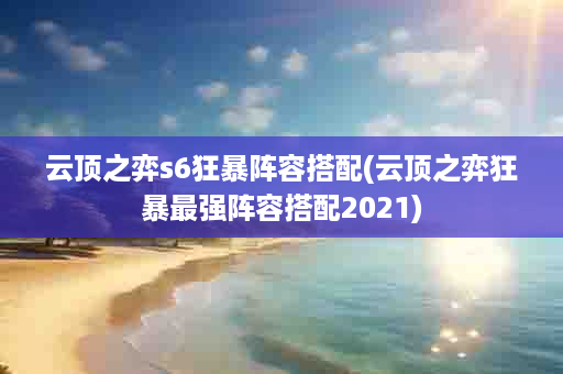 云顶之弈s6狂暴阵容搭配(云顶之弈狂暴最强阵容搭配2021)