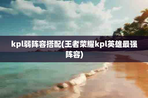 kpl弱阵容搭配(王者荣耀kpl英雄最强阵容)