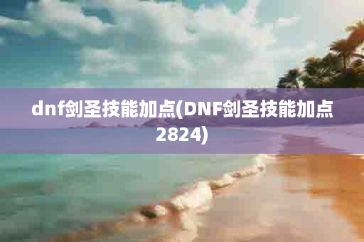 dnf剑圣技能加点(DNF剑圣技能加点2824)