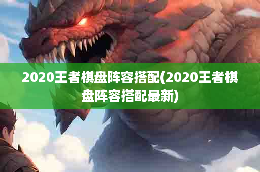 2020王者棋盘阵容搭配(2020王者棋盘阵容搭配最新)