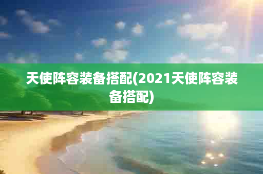 天使阵容装备搭配(2021天使阵容装备搭配)