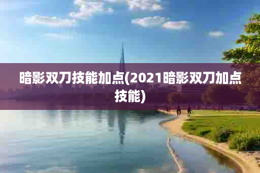 暗影双刀技能加点(2021暗影双刀加点技能)