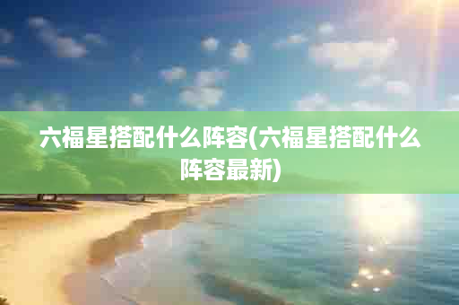 六福星搭配什么阵容(六福星搭配什么阵容最新)