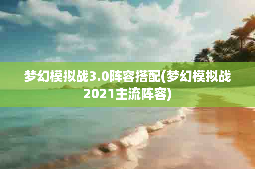 梦幻模拟战3.0阵容搭配(梦幻模拟战2021主流阵容)