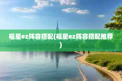 福星ez阵容搭配(福星ez阵容搭配推荐)