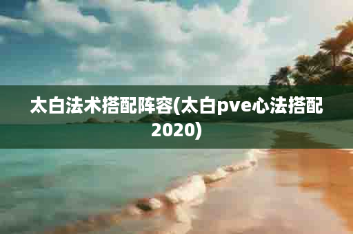 太白法术搭配阵容(太白pve心法搭配2020)