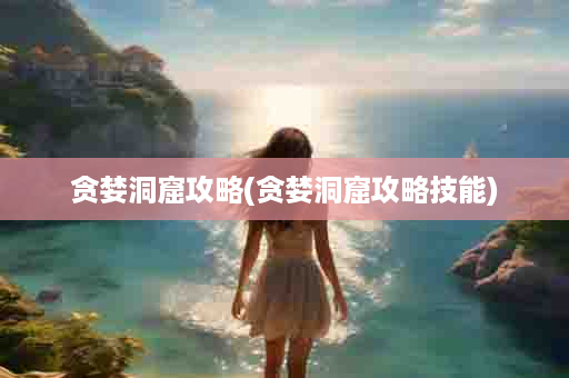 贪婪洞窟攻略(贪婪洞窟攻略技能)