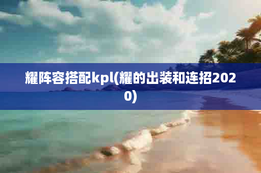 耀阵容搭配kpl(耀的出装和连招2020)