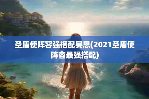 圣盾使阵容强搭配赛恩(2021圣盾使阵容最强搭配)